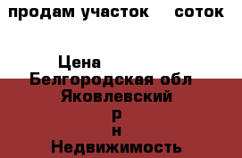 продам участок 14 соток › Цена ­ 350 000 - Белгородская обл., Яковлевский р-н Недвижимость » Земельные участки продажа   